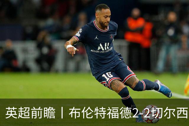 英超前瞻丨布伦特福德2-2切尔西：锋线猛将缺阵，龙哥战术遇难题
